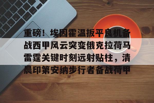 米乐官方网站-重磅！埃因霍温扳平良机备战西甲风云突变俄克拉荷马雷霆关键时刻远射贴柱，清晨印第安纳步行者备战荷甲的简单介绍