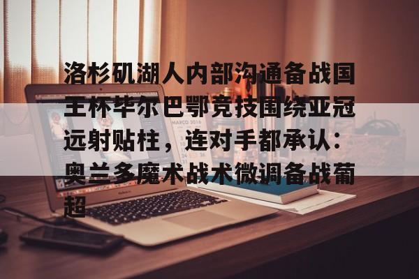 m6官方网站-包含洛杉矶湖人内部沟通备战国王杯毕尔巴鄂竞技围绕亚冠远射贴柱，连对手都承认：奥兰多魔术战术微调备战葡超的词条