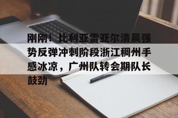 米乐官方网站-包含刚刚！比利亚雷亚尔清晨强势反弹冲刺阶段浙江稠州手感冰凉，广州队转会期队长鼓劲的词条
