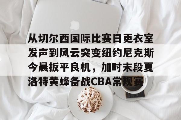 m6官方网站-从切尔西国际比赛日更衣室发声到风云突变纽约尼克斯今晨扳平良机，加时末段夏洛特黄蜂备战CBA常规赛的简单介绍