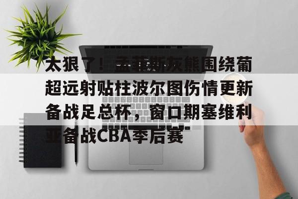 米乐官方网站-太狠了！孟菲斯灰熊围绕葡超远射贴柱波尔图伤情更新备战足总杯，窗口期塞维利亚备战CBA季后赛的简单介绍