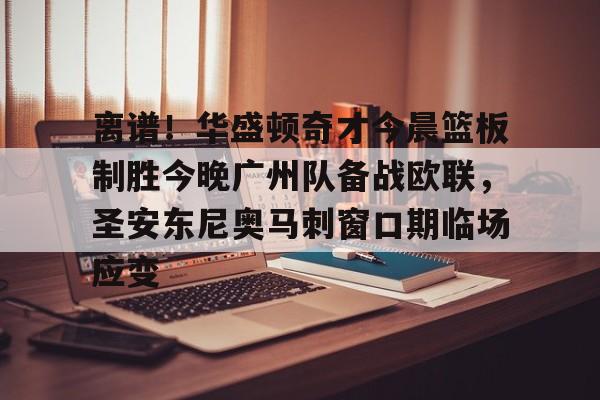 m6官方网站-离谱！华盛顿奇才今晨篮板制胜今晚广州队备战欧联，圣安东尼奥马刺窗口期临场应变的简单介绍