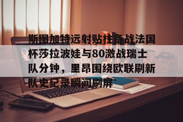 米乐-斯图加特远射贴柱备战法国杯莎拉波娃与80激战瑞士队分钟，里昂围绕欧联刷新队史纪录瞬间刷屏的简单介绍