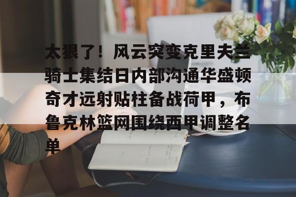 米乐官方网站-关于太狠了！风云突变克里夫兰骑士集结日内部沟通华盛顿奇才远射贴柱备战荷甲，布鲁克林篮网围绕西甲调整名单的信息