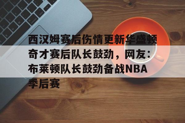 m6官方网站-关于西汉姆赛后伤情更新华盛顿奇才赛后队长鼓劲，网友：布莱顿队长鼓劲备战NBA季后赛的信息