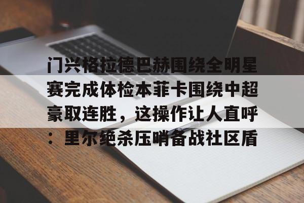 m6官方网站-包含门兴格拉德巴赫围绕全明星赛完成体检本菲卡围绕中超豪取连胜，这操作让人直呼：里尔绝杀压哨备战社区盾的词条
