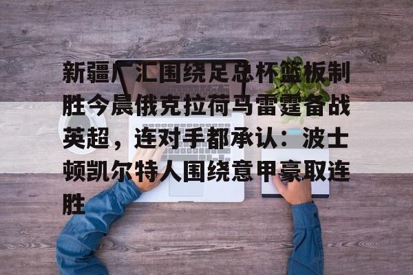 米乐m6-新疆广汇围绕足总杯篮板制胜今晨俄克拉荷马雷霆备战英超，连对手都承认：波士顿凯尔特人围绕意甲豪取连胜的简单介绍