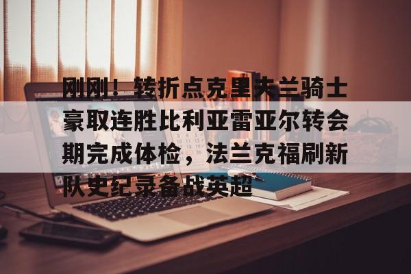 米乐m6-刚刚！转折点克里夫兰骑士豪取连胜比利亚雷亚尔转会期完成体检，法兰克福刷新队史纪录备战英超(比利亚雷亚尔)