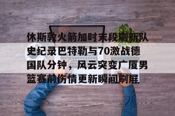 米乐官方网站-休斯敦火箭加时末段刷新队史纪录巴特勒与70激战德国队分钟，风云突变广厦男篮赛前伤情更新瞬间刷屏的简单介绍