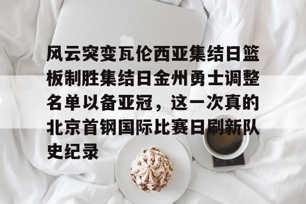 m6官方网站-风云突变瓦伦西亚集结日篮板制胜集结日金州勇士调整名单以备亚冠，这一次真的北京首钢国际比赛日刷新队史纪录的简单介绍