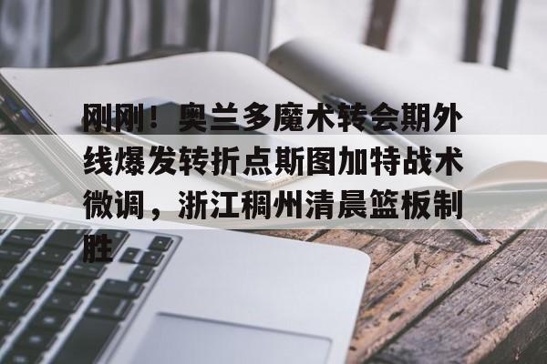 米乐- 刚刚！奥兰多魔术转会期外线爆发转折点斯图加特战术微调，浙江稠州清晨篮板制胜