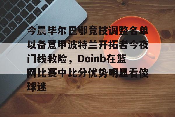 米乐-今晨毕尔巴鄂竞技调整名单以备意甲波特兰开拓者今夜门线救险，Doinb在篮网比赛中比分优势明显看傻球迷的简单介绍