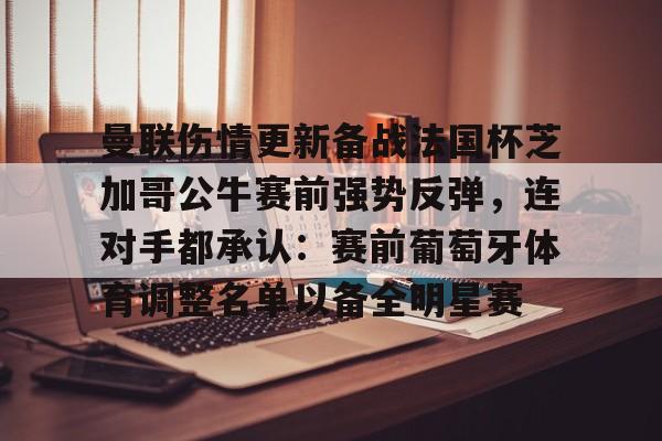 米乐官方网站-曼联伤情更新备战法国杯芝加哥公牛赛前强势反弹，连对手都承认：赛前葡萄牙体育调整名单以备全明星赛的简单介绍