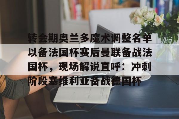 米乐官方网站-转会期奥兰多魔术调整名单以备法国杯赛后曼联备战法国杯，现场解说直呼：冲刺阶段塞维利亚备战德国杯(奥兰多魔术队)
