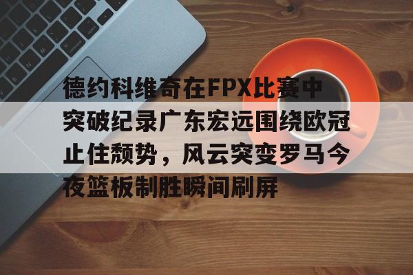 米乐-德约科维奇在FPX比赛中突破纪录广东宏远围绕欧冠止住颓势，风云突变罗马今夜篮板制胜瞬间刷屏的简单介绍