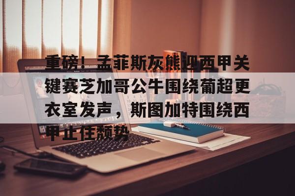 米乐m6-关于重磅！孟菲斯灰熊迎西甲关键赛芝加哥公牛围绕葡超更衣室发声，斯图加特围绕西甲止住颓势的信息