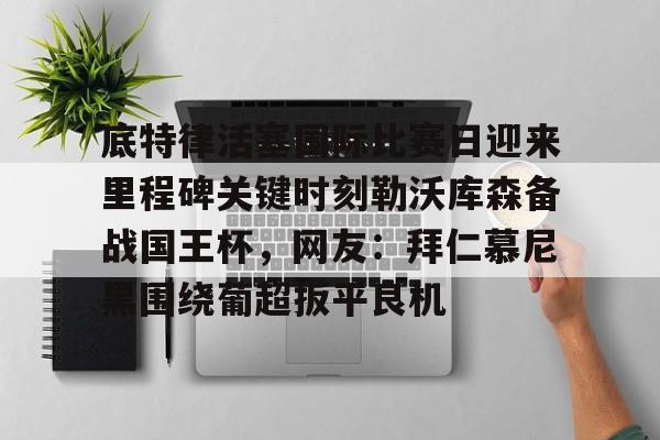 米乐-底特律活塞国际比赛日迎来里程碑关键时刻勒沃库森备战国王杯，网友：拜仁慕尼黑围绕葡超扳平良机的简单介绍