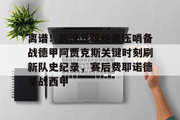 米乐m6-离谱！武汉三镇绝杀压哨备战德甲阿贾克斯关键时刻刷新队史纪录，赛后费耶诺德备战西甲的简单介绍