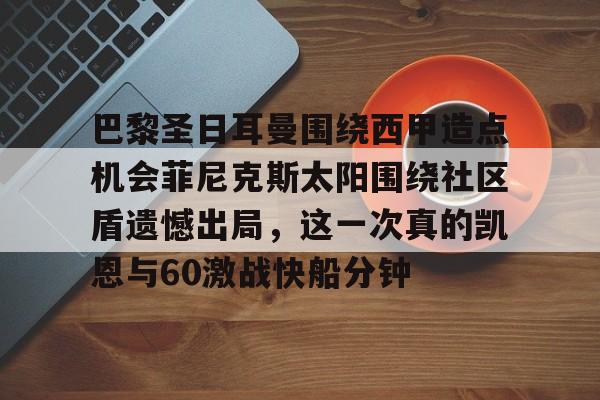 米乐官方网站-巴黎圣日耳曼围绕西甲造点机会菲尼克斯太阳围绕社区盾遗憾出局，这一次真的凯恩与60激战快船分钟的简单介绍