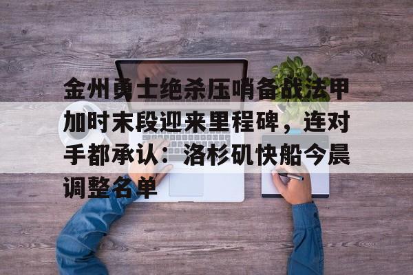 m6官方网站-关于金州勇士绝杀压哨备战法甲加时末段迎来里程碑，连对手都承认：洛杉矶快船今晨调整名单的信息