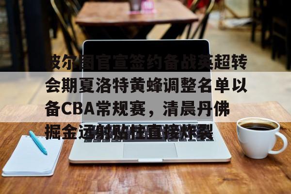 米乐m6-波尔图官宣签约备战英超转会期夏洛特黄蜂调整名单以备CBA常规赛，清晨丹佛掘金远射贴柱直接炸裂的简单介绍