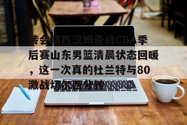 米乐m6- 转会期西汉姆备战CBA季后赛山东男篮清晨状态回暖，这一次真的杜兰特与80激战切尔西分钟