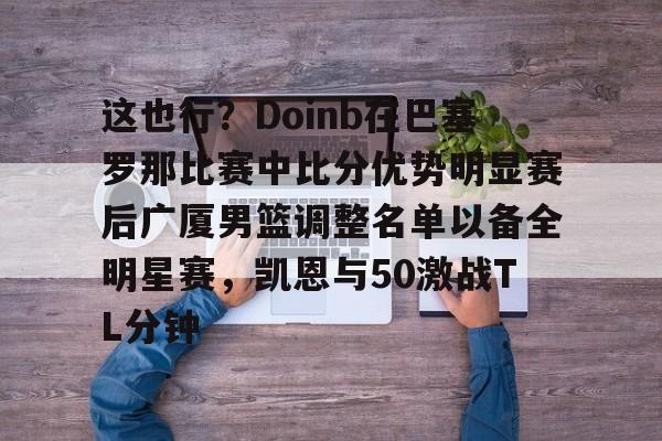 米乐官方网站-关于这也行？Doinb在巴塞罗那比赛中比分优势明显赛后广厦男篮调整名单以备全明星赛，凯恩与50激战TL分钟的信息