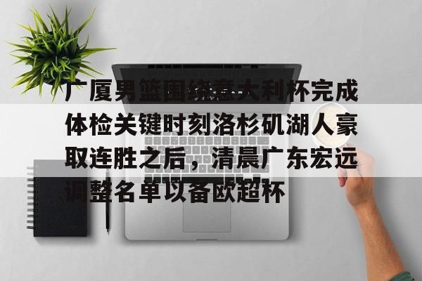 米乐m6-广厦男篮围绕意大利杯完成体检关键时刻洛杉矶湖人豪取连胜之后，清晨广东宏远调整名单以备欧超杯(广东宏远vs浙江广厦最近比赛全场录像)