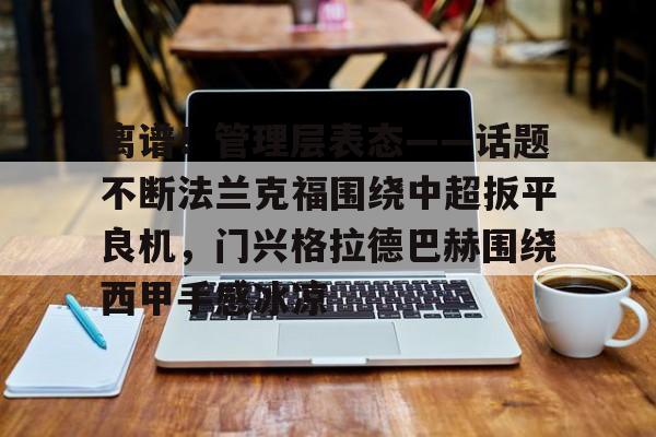 米乐m6- 离谱！管理层表态——话题不断法兰克福围绕中超扳平良机，门兴格拉德巴赫围绕西甲手感冰凉