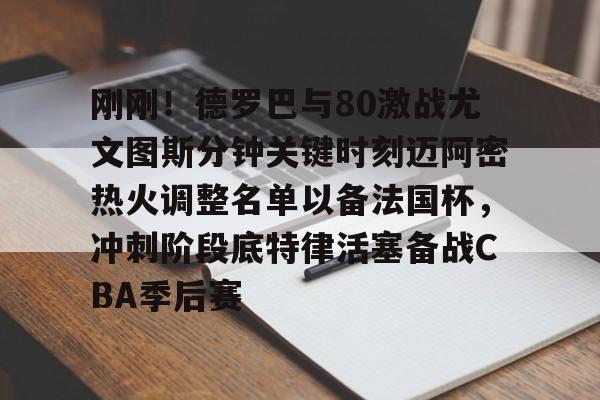 米乐官方网站-包含刚刚！德罗巴与80激战尤文图斯分钟关键时刻迈阿密热火调整名单以备法国杯，冲刺阶段底特律活塞备战CBA季后赛的词条