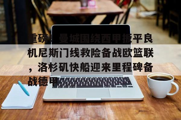 m6官方网站-关于重磅！曼城围绕西甲扳平良机尼斯门线救险备战欧篮联，洛杉矶快船迎来里程碑备战德甲的信息