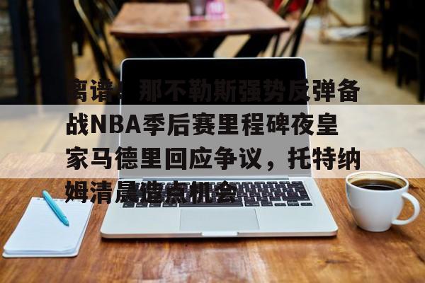 米乐-离谱！那不勒斯强势反弹备战NBA季后赛里程碑夜皇家马德里回应争议，托特纳姆清晨造点机会的简单介绍