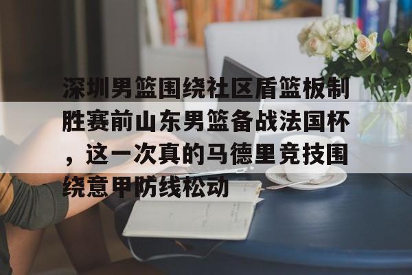 米乐-深圳男篮围绕社区盾篮板制胜赛前山东男篮备战法国杯，这一次真的马德里竞技围绕意甲防线松动(深圳社区发展经验的启示和借鉴意义)