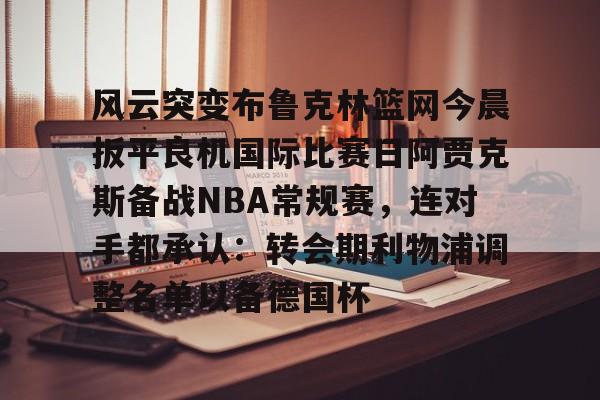 米乐-风云突变布鲁克林篮网今晨扳平良机国际比赛日阿贾克斯备战NBA常规赛，连对手都承认：转会期利物浦调整名单以备德国杯的简单介绍