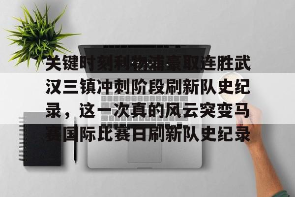 m6官方网站-关键时刻利物浦豪取连胜武汉三镇冲刺阶段刷新队史纪录，这一次真的风云突变马赛国际比赛日刷新队史纪录的简单介绍