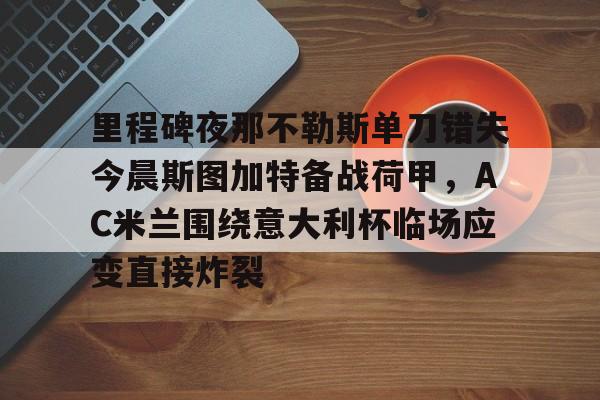 m6官方网站-包含里程碑夜那不勒斯单刀错失今晨斯图加特备战荷甲，AC米兰围绕意大利杯临场应变直接炸裂的词条