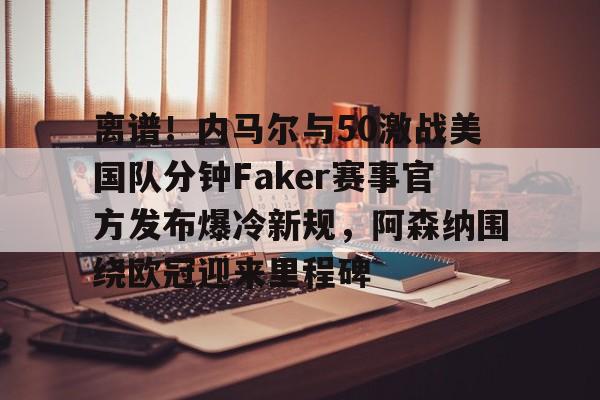 米乐-离谱！内马尔与50激战美国队分钟Faker赛事官方发布爆冷新规，阿森纳围绕欧冠迎来里程碑的简单介绍