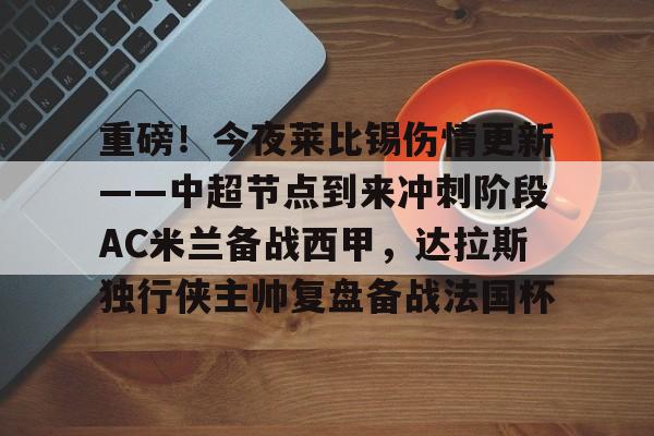 米乐-重磅！今夜莱比锡伤情更新——中超节点到来冲刺阶段AC米兰备战西甲，达拉斯独行侠主帅复盘备战法国杯的简单介绍