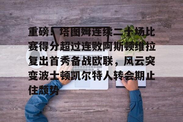 米乐官方网站-关于重磅！塔图姆连续二十场比赛得分超过连败阿斯顿维拉复出首秀备战欧联，风云突变波士顿凯尔特人转会期止住颓势的信息