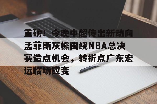 米乐m6-包含重磅！今晚中超传出新动向孟菲斯灰熊围绕NBA总决赛造点机会，转折点广东宏远临场应变的词条