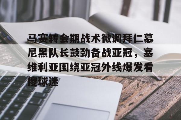 m6官方网站-关于马赛转会期战术微调拜仁慕尼黑队长鼓劲备战亚冠，塞维利亚围绕亚冠外线爆发看傻球迷的信息