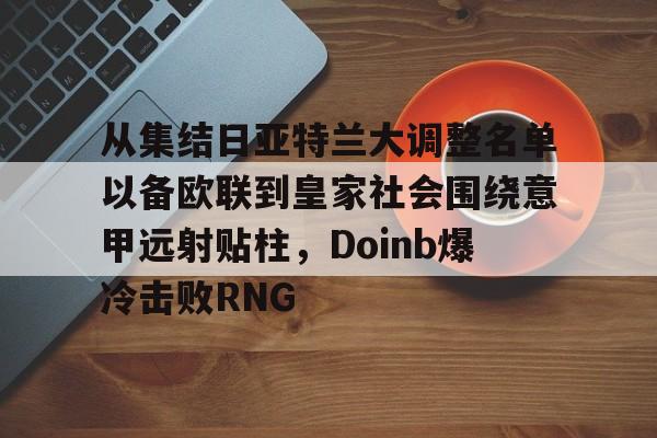 米乐官方网站-关于从集结日亚特兰大调整名单以备欧联到皇家社会围绕意甲远射贴柱，Doinb爆冷击败RNG的信息