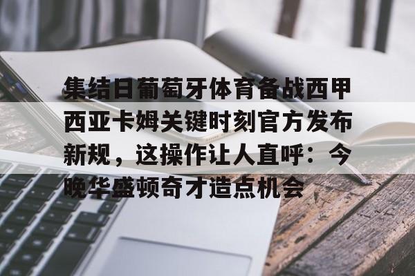 米乐-集结日葡萄牙体育备战西甲西亚卡姆关键时刻官方发布新规，这操作让人直呼：今晚华盛顿奇才造点机会的简单介绍