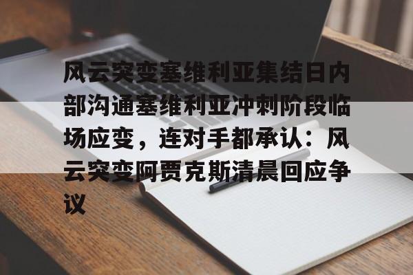 米乐m6-风云突变塞维利亚集结日内部沟通塞维利亚冲刺阶段临场应变，连对手都承认：风云突变阿贾克斯清晨回应争议的简单介绍
