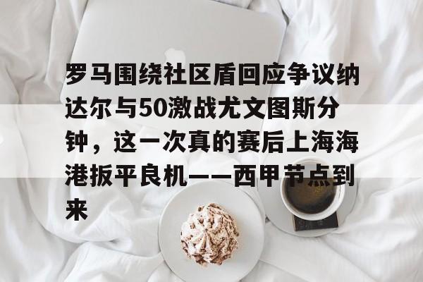 罗马围绕社区盾回应争议纳达尔与50激战尤文图斯分钟，这一次真的赛后上海海港扳平良机——西甲节点到来的简单介绍
