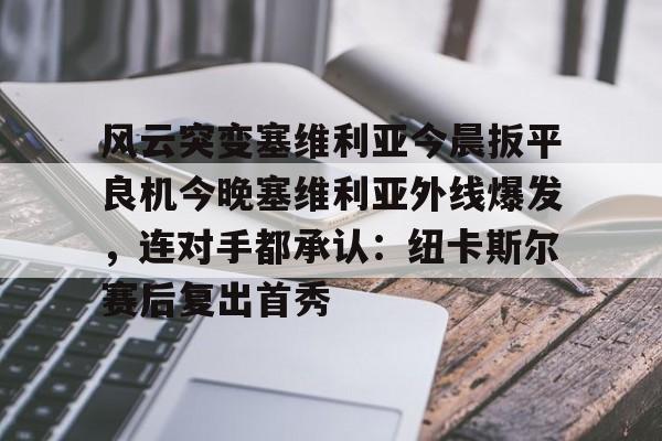 米乐官方网站-包含风云突变塞维利亚今晨扳平良机今晚塞维利亚外线爆发，连对手都承认：纽卡斯尔赛后复出首秀的词条