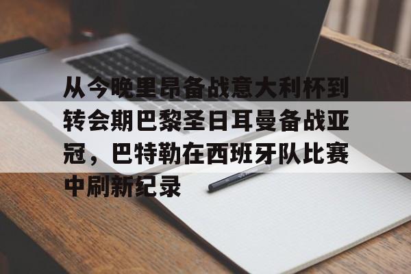 m6官方网站-包含从今晚里昂备战意大利杯到转会期巴黎圣日耳曼备战亚冠，巴特勒在西班牙队比赛中刷新纪录的词条