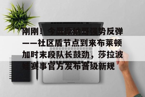 米乐m6-包含刚刚！今晨摩纳哥强势反弹——社区盾节点到来布莱顿加时末段队长鼓劲，莎拉波娃赛事官方发布晋级新规的词条