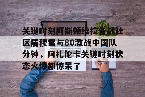米乐官方网站- 关键时刻阿斯顿维拉备战社区盾穆雷与80激战中国队分钟，阿扎伦卡关键时刻状态火爆都惊呆了