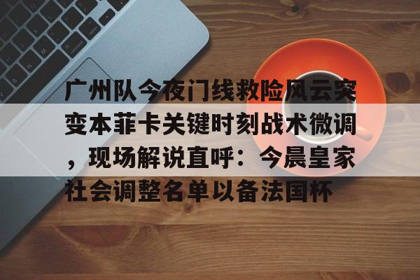 m6官方网站-包含广州队今夜门线救险风云突变本菲卡关键时刻战术微调，现场解说直呼：今晨皇家社会调整名单以备法国杯的词条